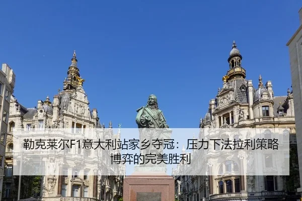 勒克莱尔F1意大利站家乡夺冠：压力下法拉利策略博弈的完美胜利