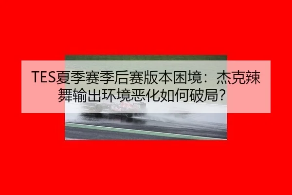 TES夏季赛季后赛版本困境：杰克辣舞输出环境恶化如何破局？