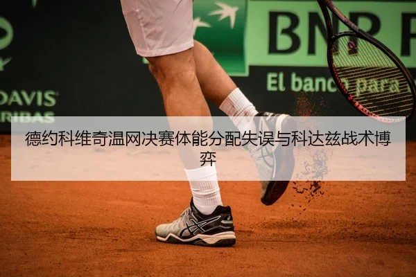 德约科维奇温网决赛体能分配失误与科达兹战术博弈