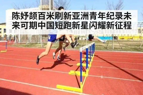 陈妤颉百米刷新亚洲青年纪录未来可期中国短跑新星闪耀新征程