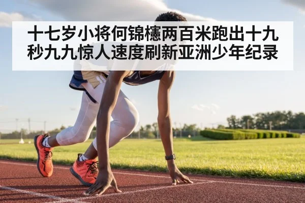 十七岁小将何锦櫶两百米跑出十九秒九九惊人速度刷新亚洲少年纪录