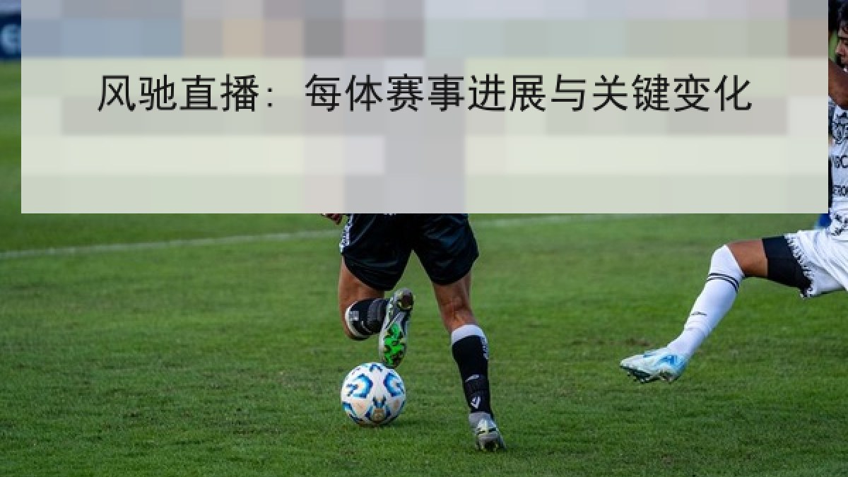 风驰直播: 每体赛事进展与关键变化 风驰直播: 每体赛事进展与关键变化