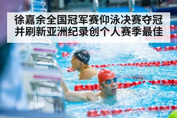 徐嘉余全国冠军赛仰泳决赛夺冠并刷新亚洲纪录创个人赛季最佳