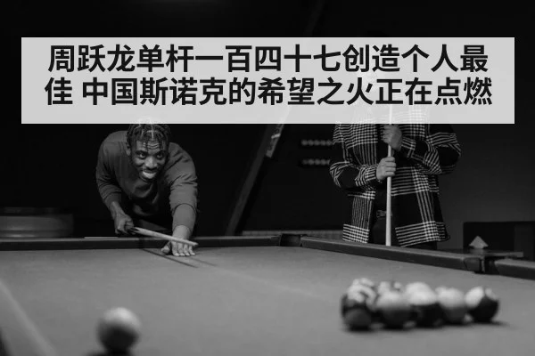 周跃龙单杆一百四十七创造个人最佳 中国斯诺克的希望之火正在点燃