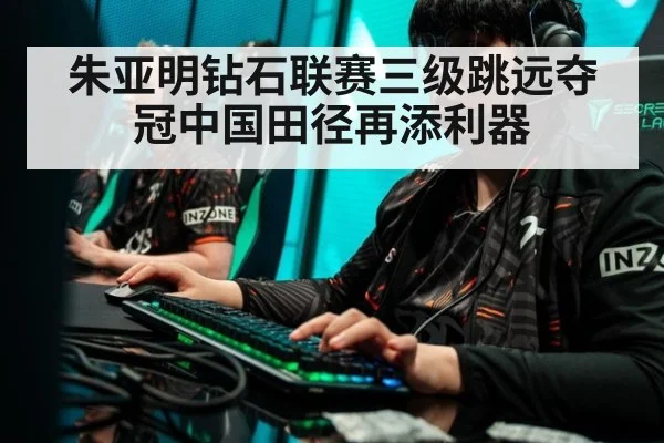 朱亚明钻石联赛三级跳远夺冠中国田径再添利器
