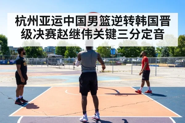 杭州亚运中国男篮逆转韩国晋级决赛赵继伟关键三分定音