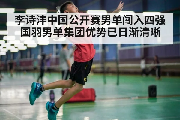 李诗沣中国公开赛男单闯入四强 国羽男单集团优势已日渐清晰