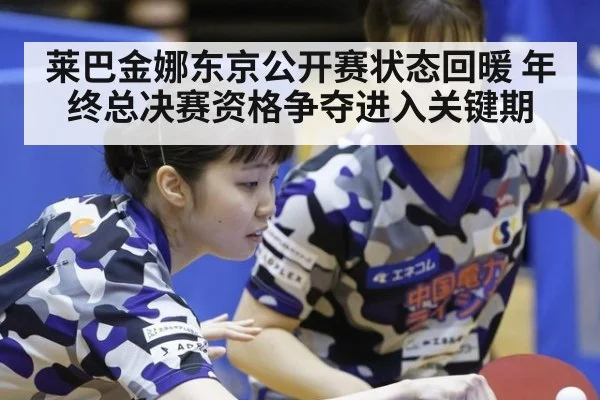 莱巴金娜东京公开赛状态回暖 年终总决赛资格争夺进入关键期