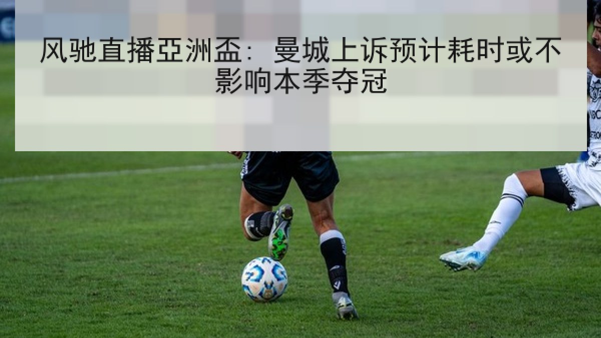 风驰直播亞洲盃: 曼城上诉预计耗时或不影响本季夺冠
