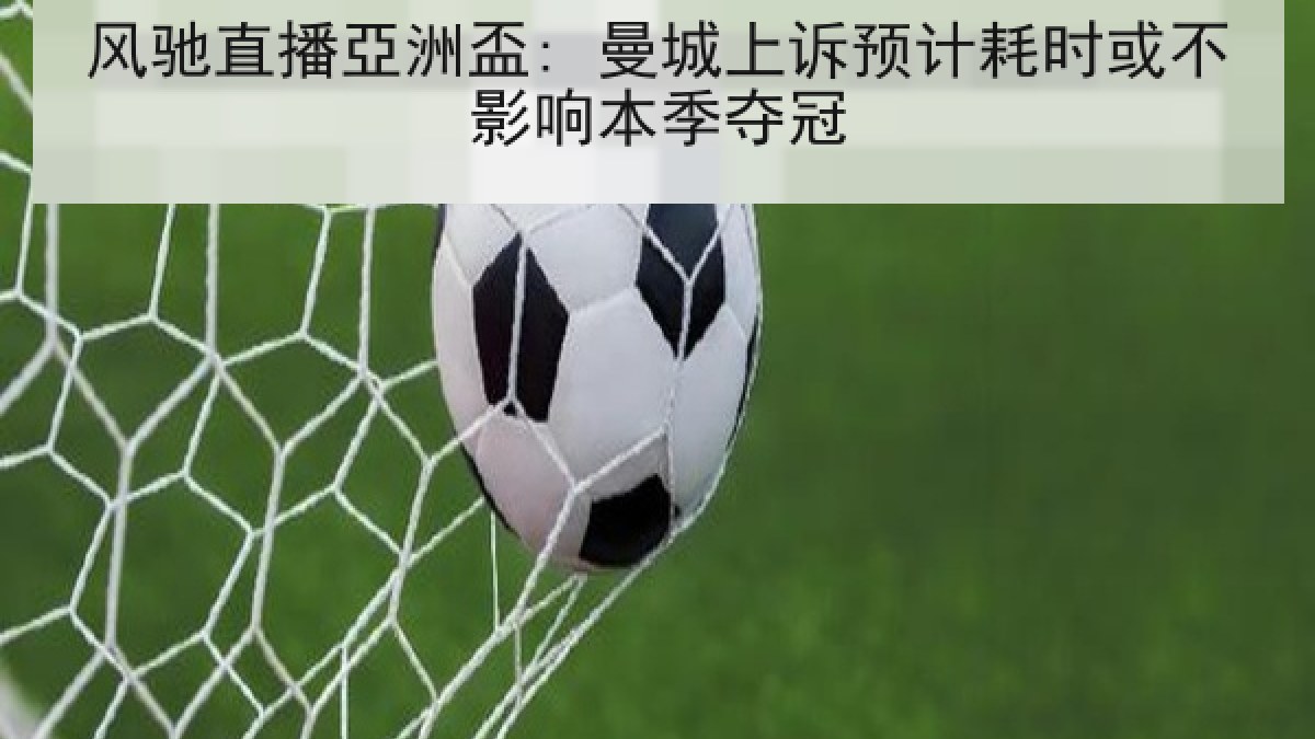 风驰直播亞洲盃: 曼城上诉预计耗时或不影响本季夺冠